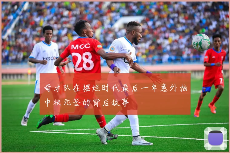 奇才队在摆烂时代最后一年意外抽中状元签的背后故事