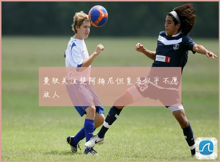 曼联关注楚阿梅尼但皇马似乎不愿放人