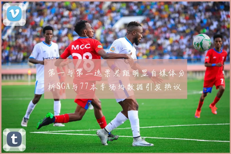 第一与第二选票差距明显自媒体分析SGA与77本季场均数据引发热议