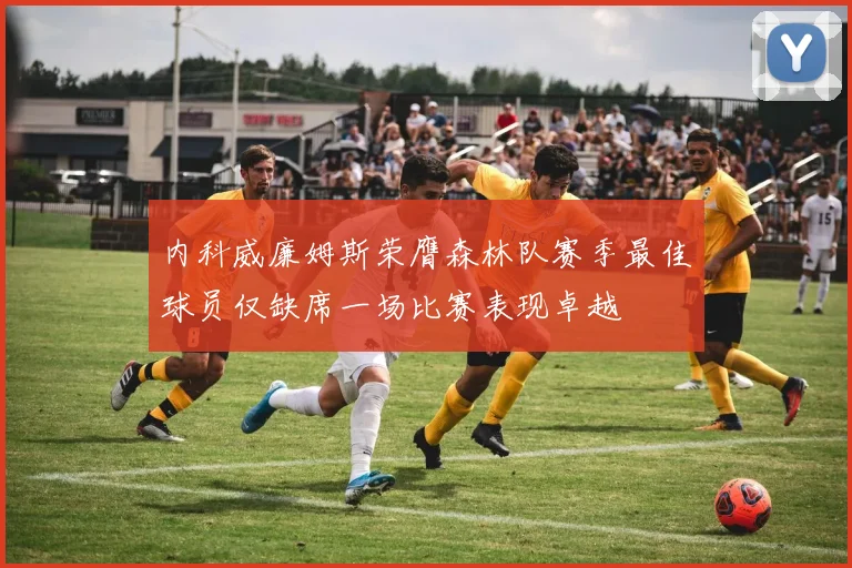 内科威廉姆斯荣膺森林队赛季最佳球员仅缺席一场比赛表现卓越