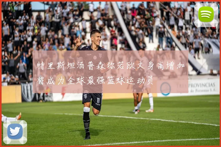 特里斯坦汤普森称若欧文身高增加将成为全球最强篮球运动员