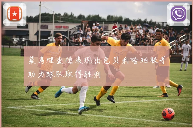 菜鸟理查德表现出色贝利哈珀联手助力球队取得胜利
