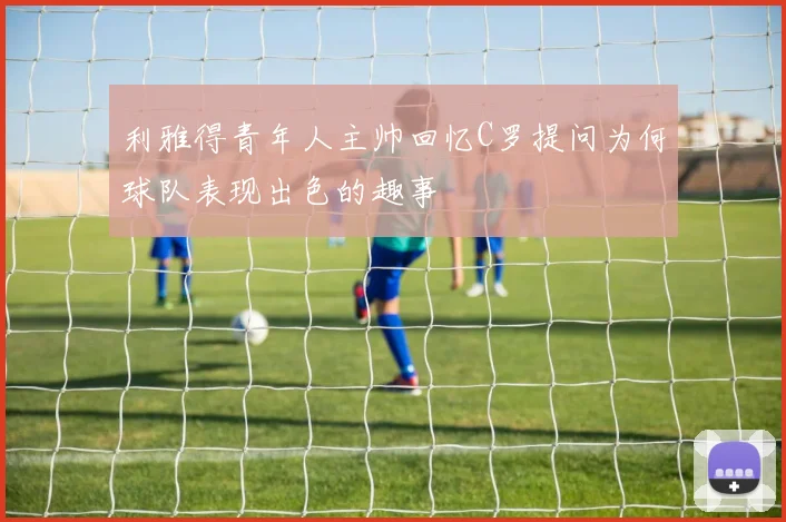 利雅得青年人主帅回忆C罗提问为何球队表现出色的趣事