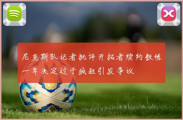 尼克斯队记者批评开拓者续约教练一年决定过于疯狂引发争议