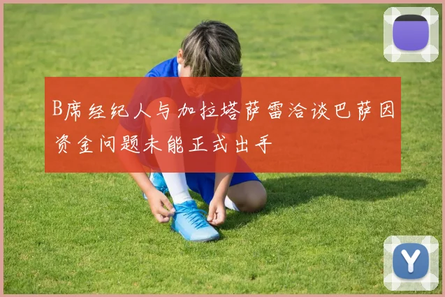 B席经纪人与加拉塔萨雷洽谈巴萨因资金问题未能正式出手