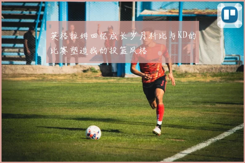 英格拉姆回忆成长岁月科比与KD的比赛塑造我的投篮风格