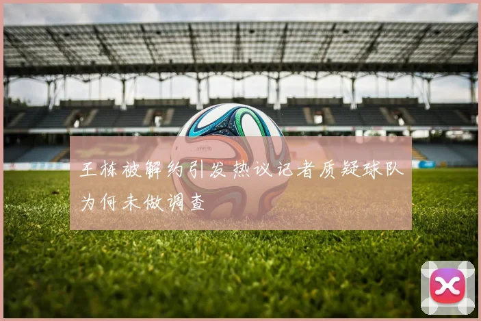 王栋被解约引发热议记者质疑球队为何未做调查