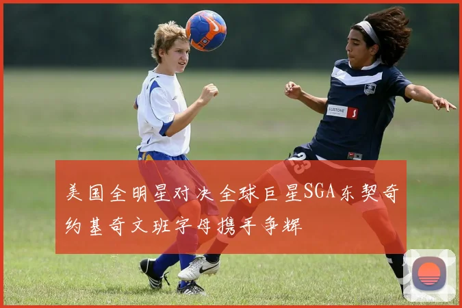 美国全明星对决全球巨星SGA东契奇约基奇文班字母携手争辉
