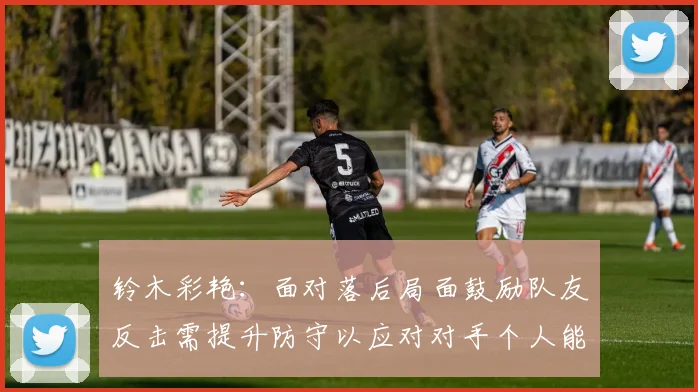 铃木彩艳：面对落后局面鼓励队友反击需提升防守以应对对手个人能力