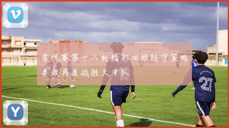 常规赛第十八轮精彩回顾防守策略奏效再度战胜天津队