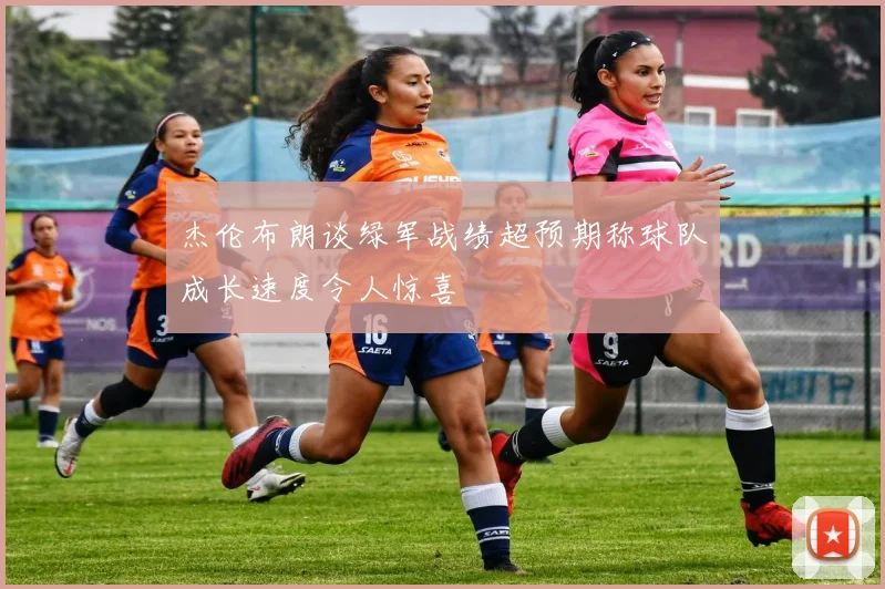 杰伦布朗谈绿军战绩超预期称球队成长速度令人惊喜