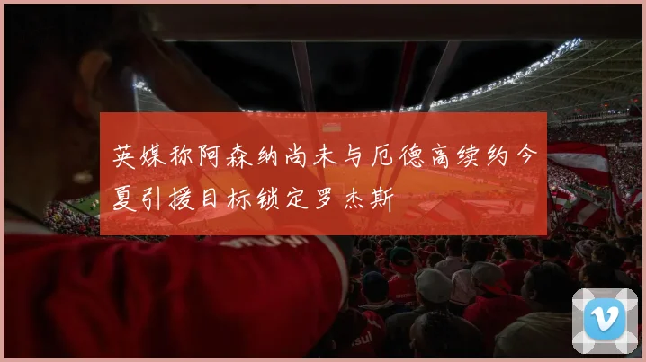 英媒称阿森纳尚未与厄德高续约今夏引援目标锁定罗杰斯